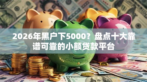 2026年黑户下5000?盘点十大靠谱可靠的小额贷款平台 2026年黑户下5000?盘点十大靠谱可靠的小额贷款平台