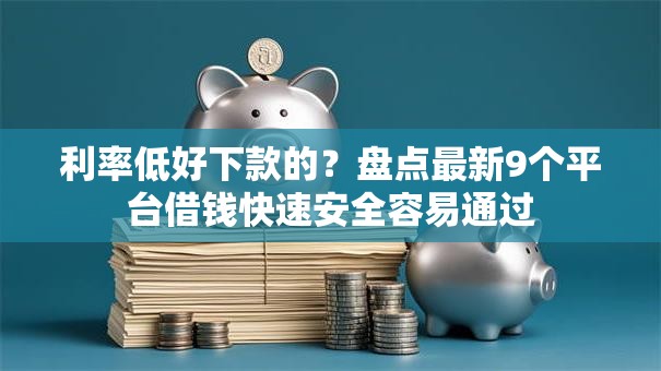利率低好下款的？盘点最新9个平台借钱快速安全容易通过