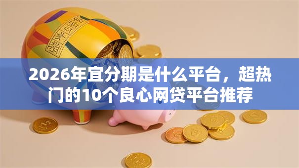 2026年宜分期是什么平台，超热门的10个良心网贷平台推荐
