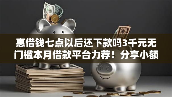 惠借钱七点以后还下款吗3千元无门槛本月借款平台力荐！分享小额网贷口子3千元无门槛借款