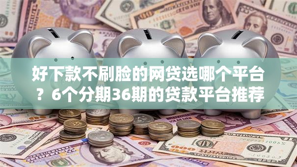 好下款不刷脸的网贷选哪个平台？6个分期36期的贷款平台推荐