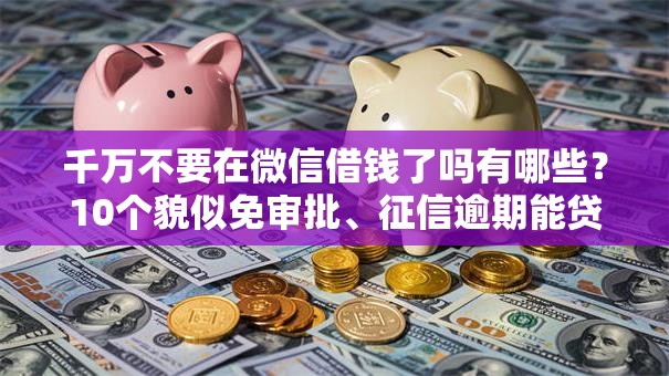 千万不要在微信借钱了吗有哪些?10个貌似免审批、征信逾期能贷款的正规平台合集 千万不要在微信借钱了吗有哪些?10个貌似免审批、征信逾期能贷款的正规平台合集