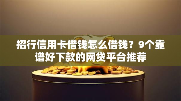 招行信用卡借钱怎么借钱?9个靠谱好下款的网贷平台推荐 招行信用卡借钱怎么借钱?9个靠谱好下款的网贷平台推荐