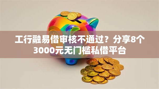 工行融易借审核不通过？分享8个3000元无门槛私借平台
