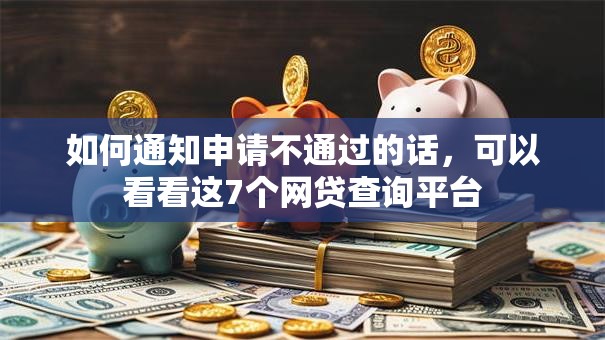 如何通知申请不通过的话，可以看看这7个网贷查询平台
