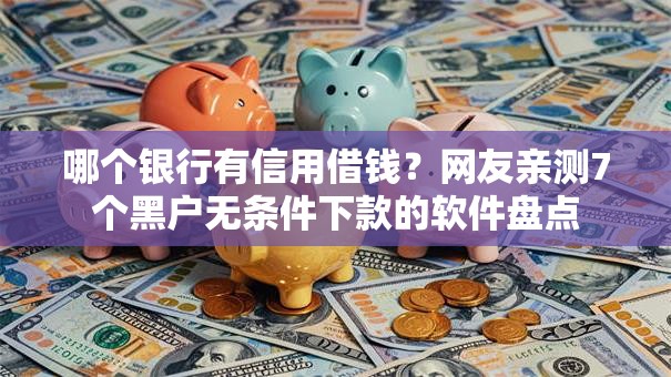 哪个银行有信用借钱?网友亲测7个黑户无条件下款的软件盘点 哪个银行有信用借钱?网友亲测7个黑户无条件下款的软件盘点