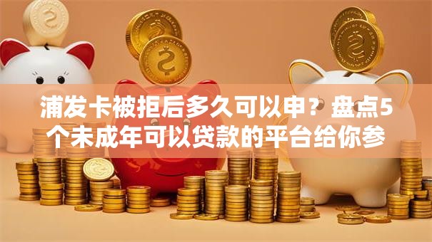 浦发卡被拒后多久可以申?盘点5个未成年可以贷款的平台给你参考 浦发卡被拒后多久可以申?盘点5个未成年可以贷款的平台给你参考