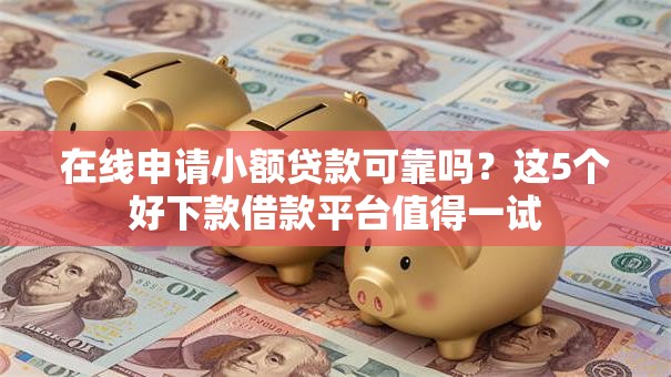 在线申请小额贷款可靠吗？这5个好下款借款平台值得一试