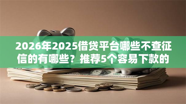 2026年2025借贷平台哪些不查征信的有哪些？推荐5个容易下款的平台