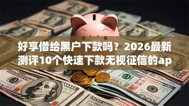好享借给黑户下款吗?2026最新测评10个快速下款无视征信的app 好享借给黑户下款吗?2026最新测评10个快速下款无视征信的app
