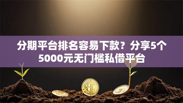 分期平台排名容易下款？分享5个5000元无门槛私借平台