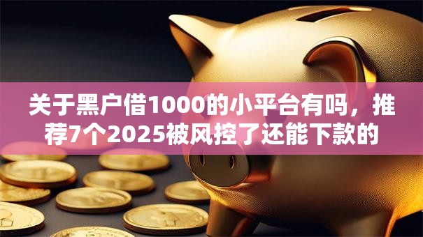 关于黑户借1000的小平台有吗,推荐7个2025被风控了还能下款的平台给你 关于黑户借1000的小平台有吗,推荐7个2025被风控了还能下款的平台给你