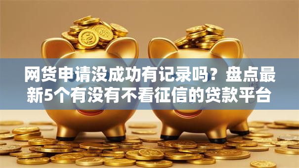 网货申请没成功有记录吗？盘点最新5个有没有不看征信的贷款平台