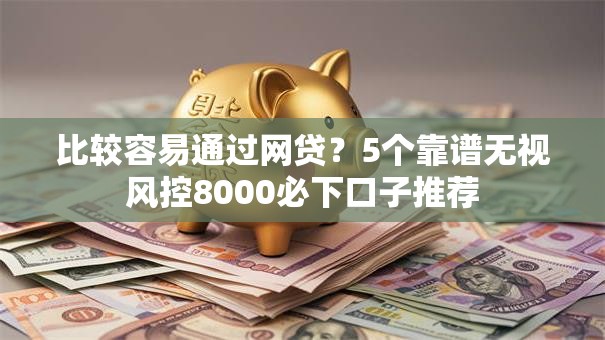 比较容易通过网贷？5个靠谱无视风控8000必下口子推荐
