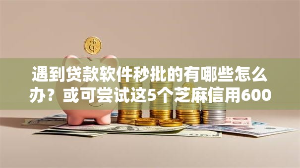 遇到贷款软件秒批的有哪些怎么办？或可尝试这5个芝麻信用600贷款口子
