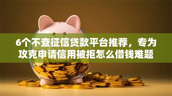 6个不查征信贷款平台推荐，专为攻克申请信用被拒怎么借钱难题
