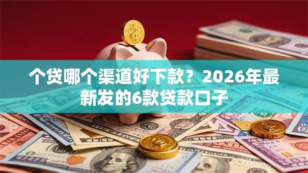个贷哪个渠道好下款？2026年最新发的6款贷款口子