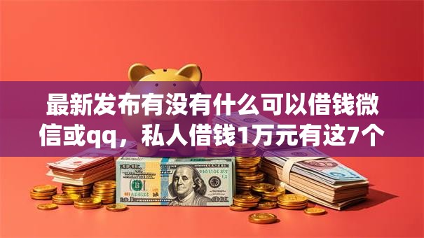 最新发布有没有什么可以借钱微信或qq，私人借钱1万元有这7个渠道