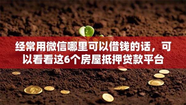 经常用微信哪里可以借钱的话，可以看看这6个房屋抵押贷款平台