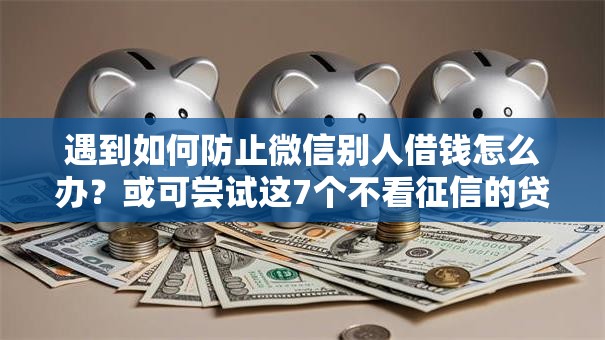 遇到如何防止微信别人借钱怎么办?或可尝试这7个不看征信的贷款平台一定能下款 遇到如何防止微信别人借钱怎么办?或可尝试这7个不看征信的贷款平台一定能下款