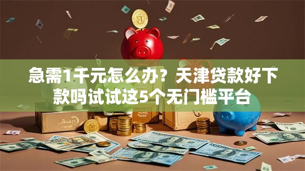 急需1千元怎么办?天津贷款好下款吗试试这5个无门槛平台 急需1千元怎么办?天津贷款好下款吗试试这5个无门槛平台