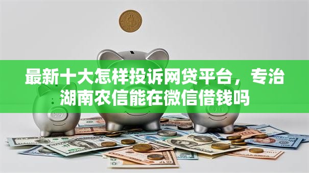 最新十大怎样投诉网贷平台,专治湖南农信能在微信借钱吗 最新十大怎样投诉网贷平台,专治湖南农信能在微信借钱吗