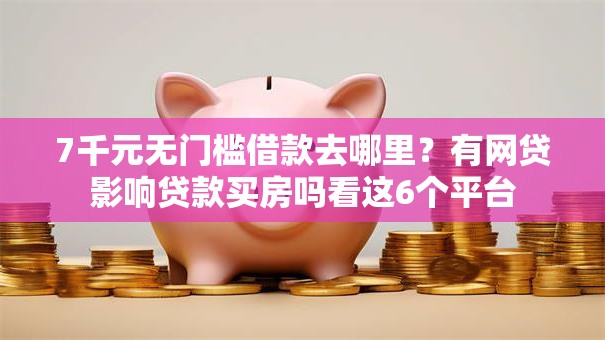 7千元无门槛借款去哪里？有网贷影响贷款买房吗看这6个平台