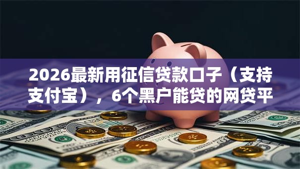 2026最新用征信贷款口子（支持支付宝），6个黑户能贷的网贷平台无私分享