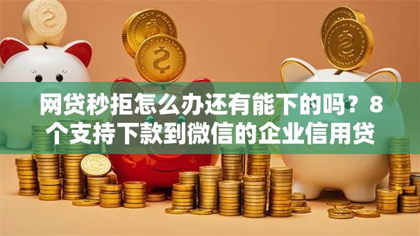 网贷秒拒怎么办还有能下的吗？8个支持下款到微信的企业信用贷款平台