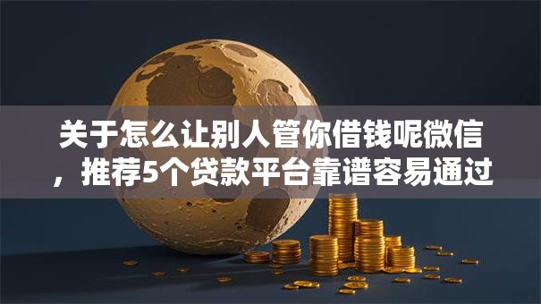 关于怎么让别人管你借钱呢微信，推荐5个贷款平台靠谱容易通过给你