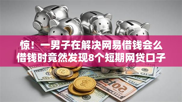 惊！一男子在解决网易借钱会么借钱时竟然发现8个短期网贷口子，事后分享了出来