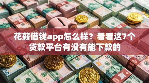 花薪借钱app怎么样？看看这7个贷款平台有没有能下款的