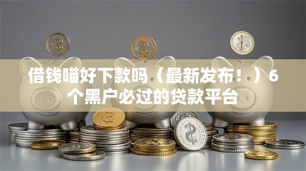 借钱喵好下款吗（最新发布！）6个黑户必过的贷款平台