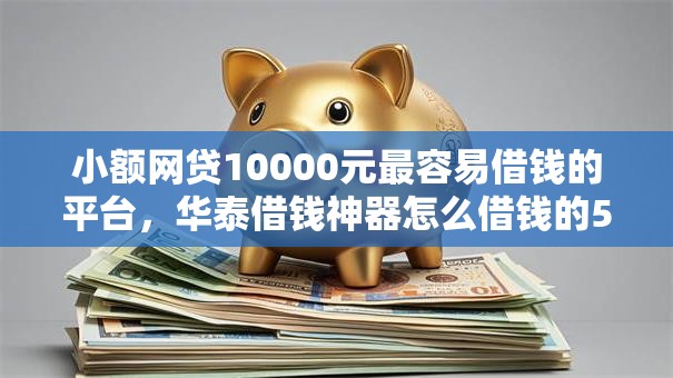 小额网贷10000元最容易借钱的平台，华泰借钱神器怎么借钱的5个平台介绍
