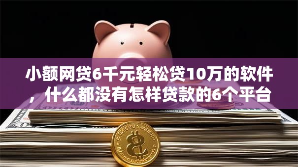小额网贷6千元轻松贷10万的软件，什么都没有怎样贷款的6个平台介绍