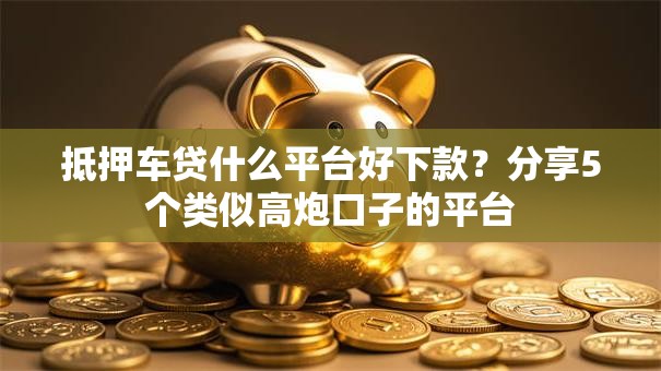抵押车贷什么平台好下款？分享5个类似高炮口子的平台