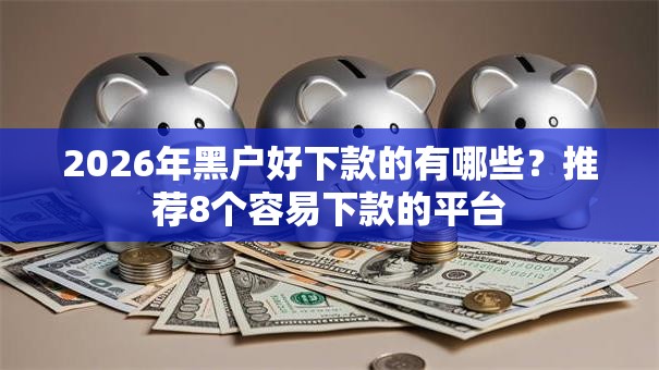 2026年黑户好下款的有哪些？推荐8个容易下款的平台