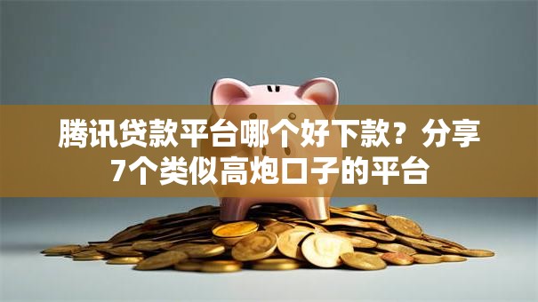 腾讯贷款平台哪个好下款？分享7个类似高炮口子的平台