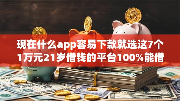 现在什么app容易下款就选这7个1万元21岁借钱的平台100%能借到