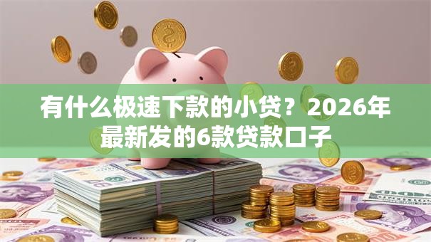 有什么极速下款的小贷？2026年最新发的6款贷款口子