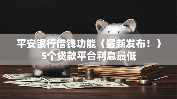 平安银行借钱功能（最新发布！）5个贷款平台利息最低