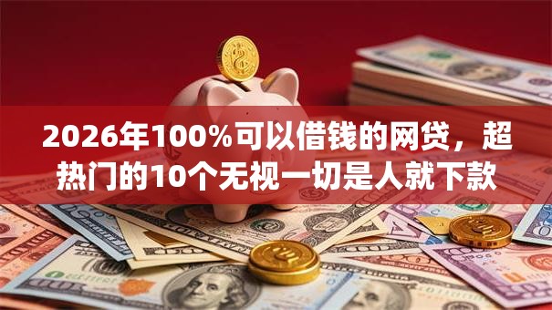 2026年100%可以借钱的网贷，超热门的10个无视一切是人就下款app推荐