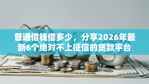普通借钱借多少，分享2026年最新6个绝对不上征信的贷款平台