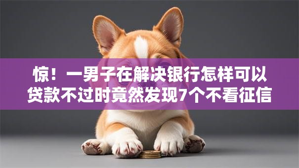 惊！一男子在解决银行怎样可以贷款不过时竟然发现7个不看征信网贷平台放款快的软件，事后分享了出来