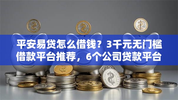 平安易贷怎么借钱？3千元无门槛借款平台推荐，6个公司贷款平台盘点