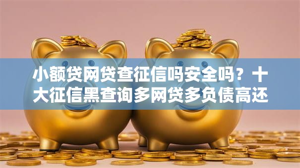 小额贷网贷查征信吗安全吗？十大征信黑查询多网贷多负债高还能百分百下款平台推荐