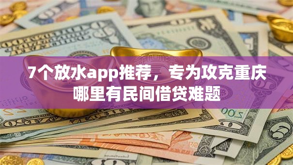 7个放水app推荐，专为攻克重庆哪里有民间借贷难题