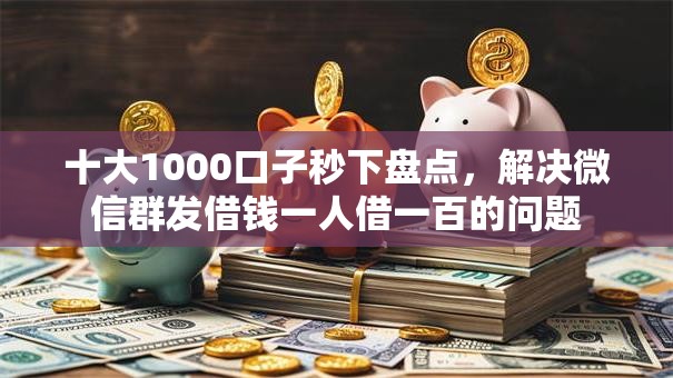 十大1000口子秒下盘点，解决微信群发借钱一人借一百的问题