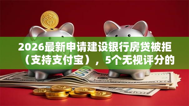 2026最新申请建设银行房贷被拒（支持支付宝），5个无视评分的贷款平台无私分享