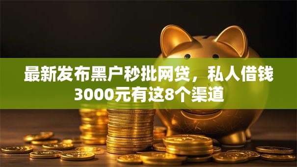 最新发布黑户秒批网贷，私人借钱3000元有这8个渠道